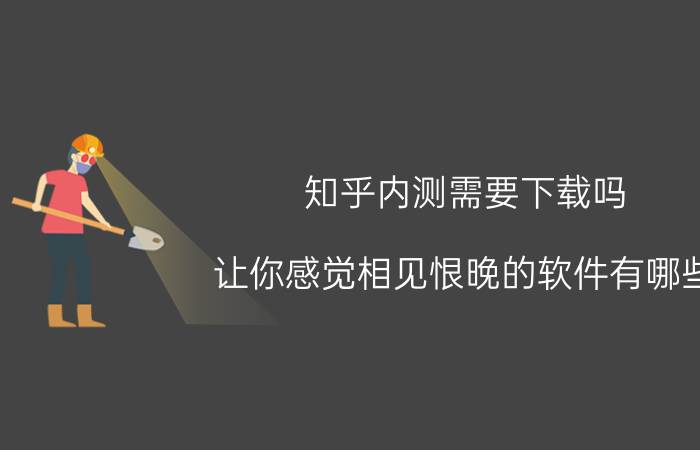 知乎内测需要下载吗 让你感觉相见恨晚的软件有哪些？